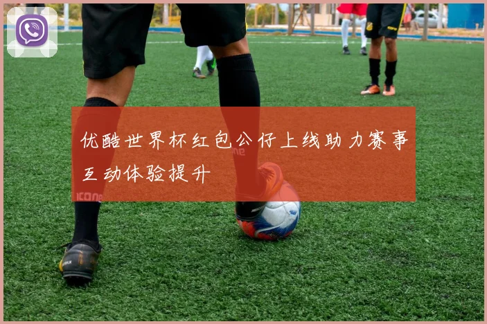 优酷世界杯红包公仔上线助力赛事互动体验提升