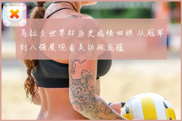 乌拉圭世界杯历史成绩回顾 从冠军到八强展现南美劲旅底蕴