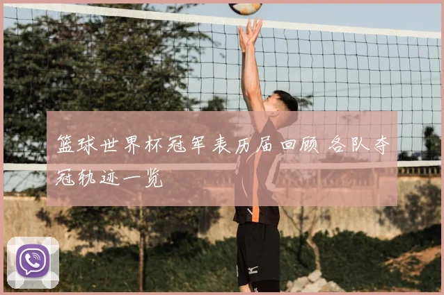篮球世界杯冠军表历届回顾 各队夺冠轨迹一览