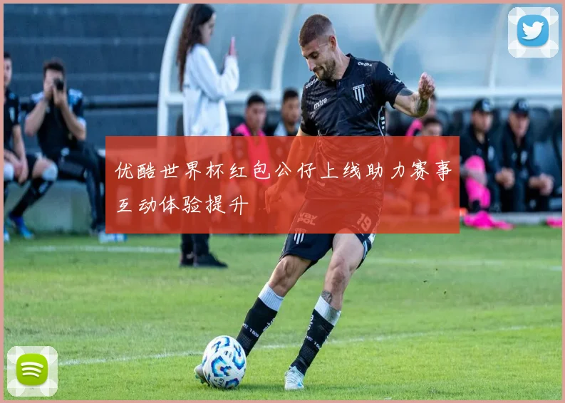 优酷世界杯红包公仔上线助力赛事互动体验提升