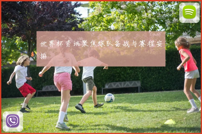世界杯资讯聚焦球队备战与赛程安排