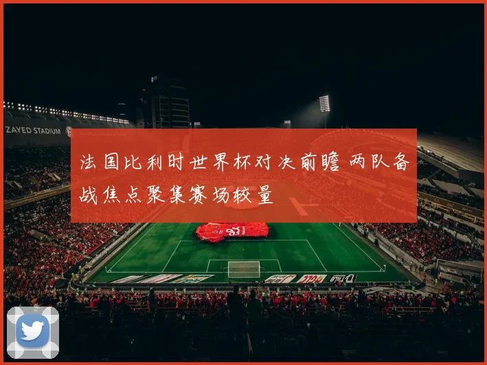 法国比利时世界杯对决前瞻 两队备战焦点聚集赛场较量