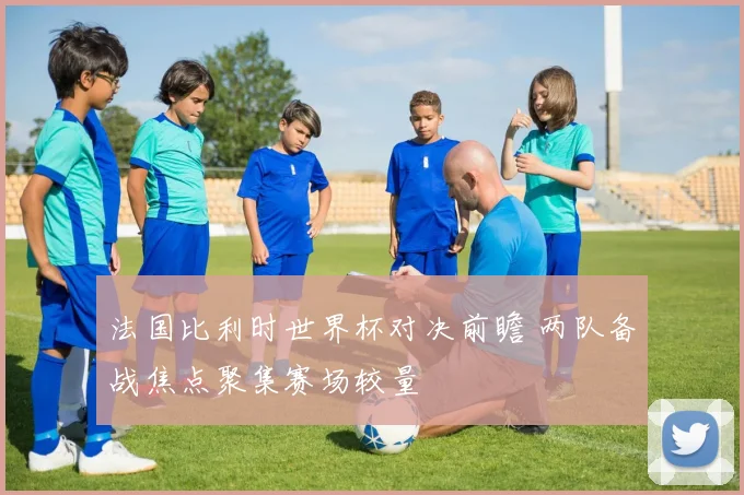 法国比利时世界杯对决前瞻 两队备战焦点聚集赛场较量
