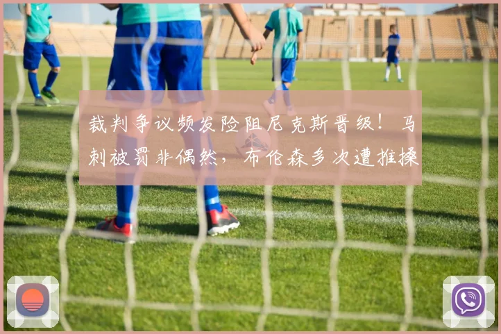 裁判争议频发险阻尼克斯晋级!马刺被罚非偶然,布伦森多次遭推搡引关注_比赛_罚球_雷霆
