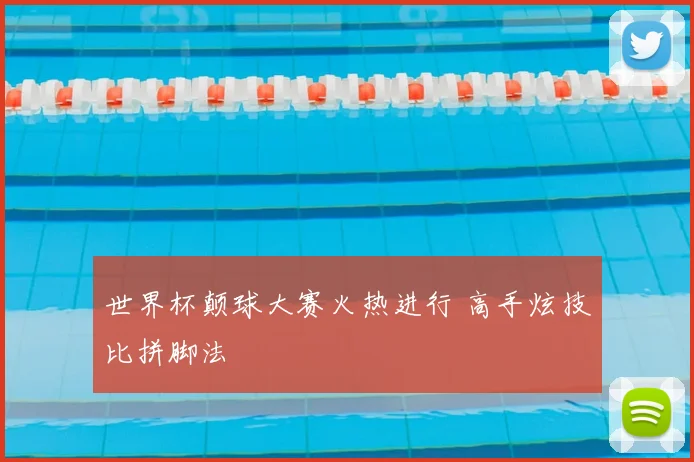 世界杯颠球大赛火热进行 高手炫技比拼脚法