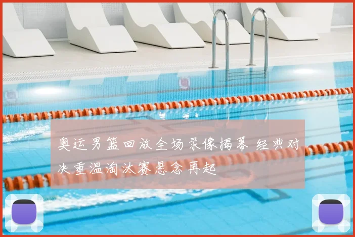 奥运男篮回放全场录像揭幕 经典对决重温淘汰赛悬念再起