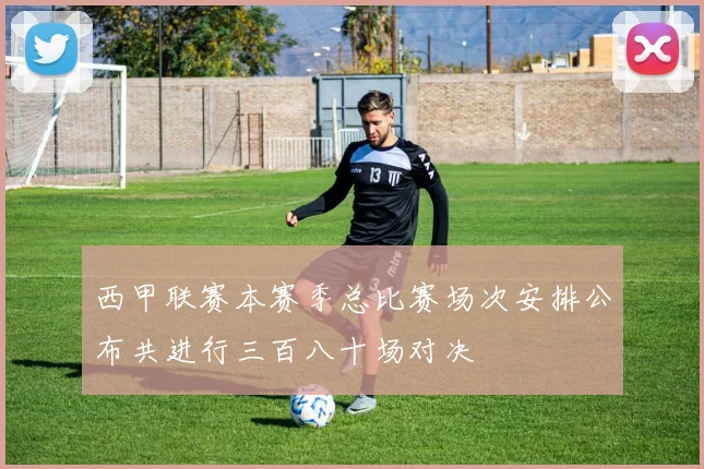 西甲联赛本赛季总比赛场次安排公布共进行三百八十场对决