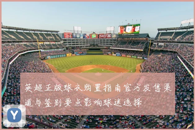 英超正版球衣购置指南官方发售渠道与鉴别要点影响球迷选择