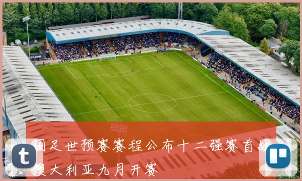 国足世预赛赛程公布十二强赛首战澳大利亚九月开赛