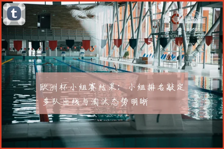 欧洲杯小组赛结果：小组排名敲定 多队出线与淘汰态势明晰