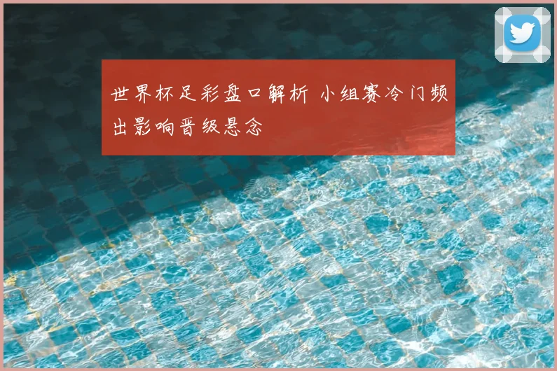 世界杯足彩盘口解析 小组赛冷门频出影响晋级悬念