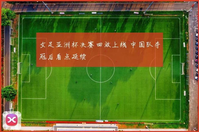 女足亚洲杯决赛回放上线 中国队夺冠后看点延续