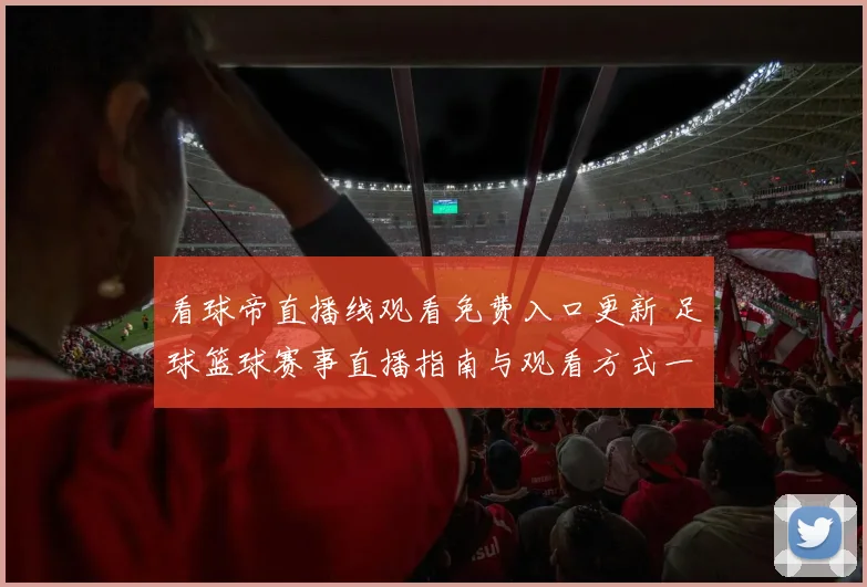 看球帝直播线观看免费入口更新 足球篮球赛事直播指南与观看方式一览