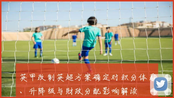 英甲改制英超方案确定对积分体系、升降级与财政分配影响解读