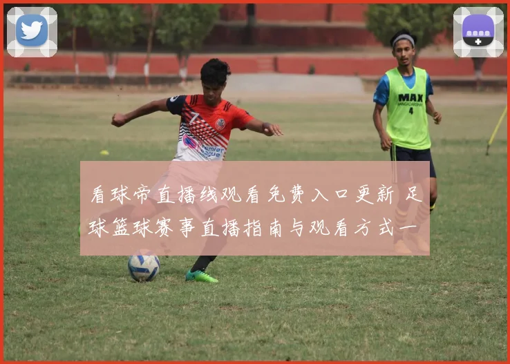 看球帝直播线观看免费入口更新 足球篮球赛事直播指南与观看方式一览