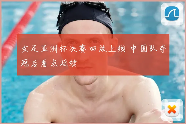 女足亚洲杯决赛回放上线 中国队夺冠后看点延续