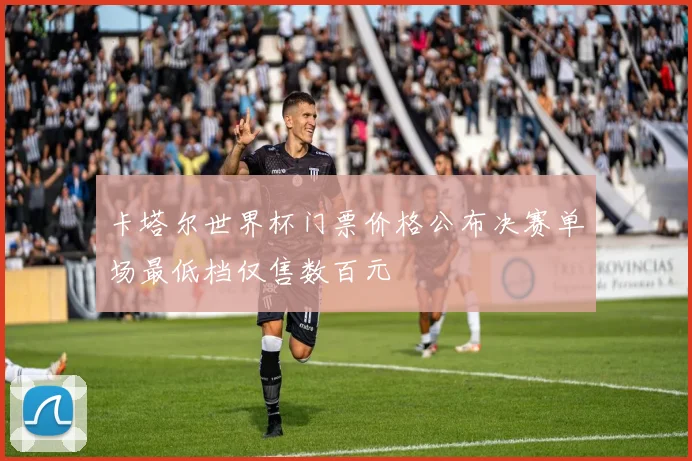 卡塔尔世界杯门票价格公布决赛单场最低档仅售数百元