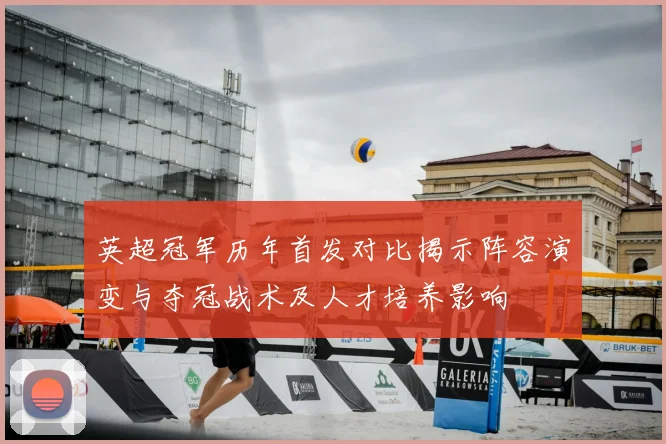 英超冠军历年首发对比揭示阵容演变与夺冠战术及人才培养影响