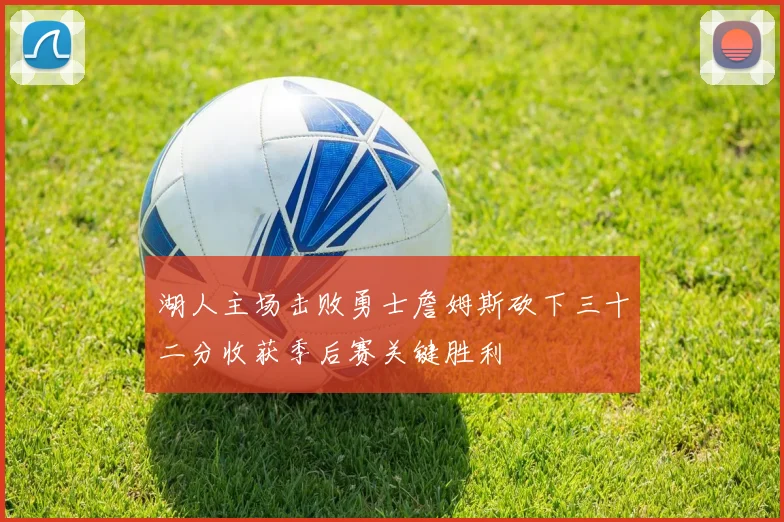 湖人主场击败勇士詹姆斯砍下三十二分收获季后赛关键胜利