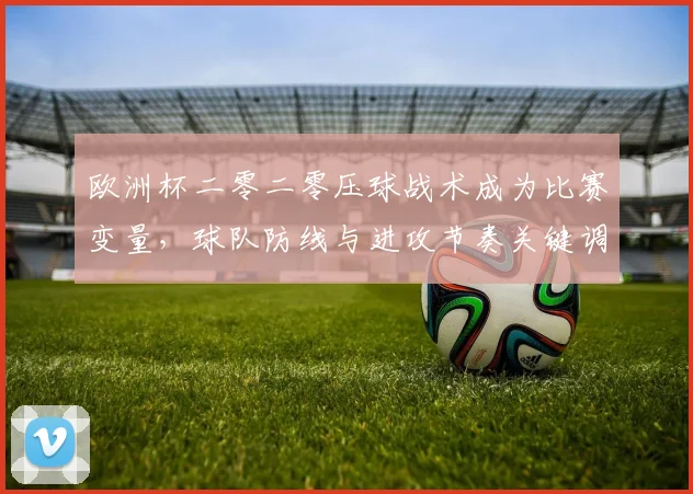 欧洲杯二零二零压球战术成为比赛变量，球队防线与进攻节奏关键调整