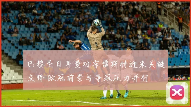 巴黎圣日耳曼对布雷斯特迎来关键交锋 欧冠前景与争冠压力并行