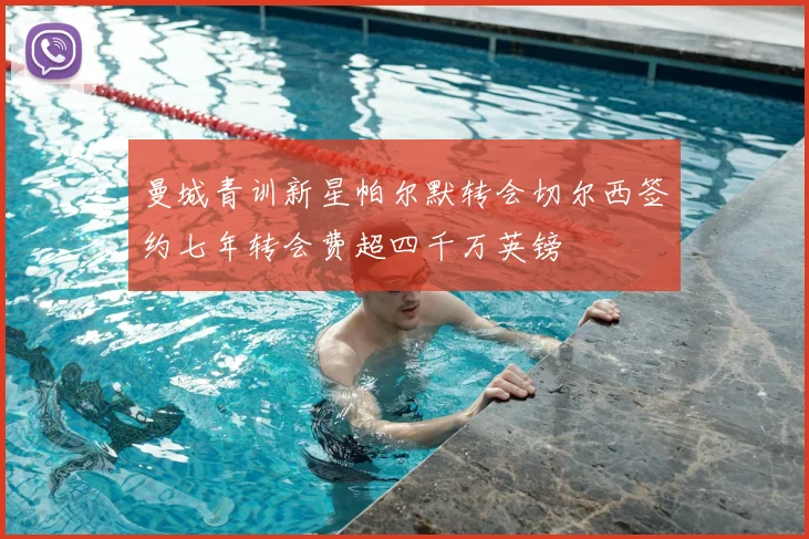 曼城青训新星帕尔默转会切尔西签约七年转会费超四千万英镑