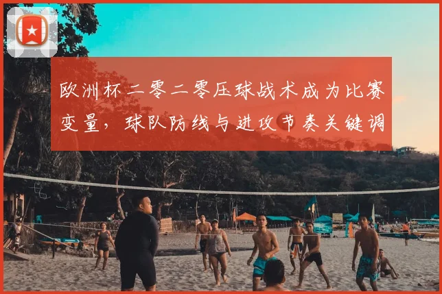 欧洲杯二零二零压球战术成为比赛变量，球队防线与进攻节奏关键调整
