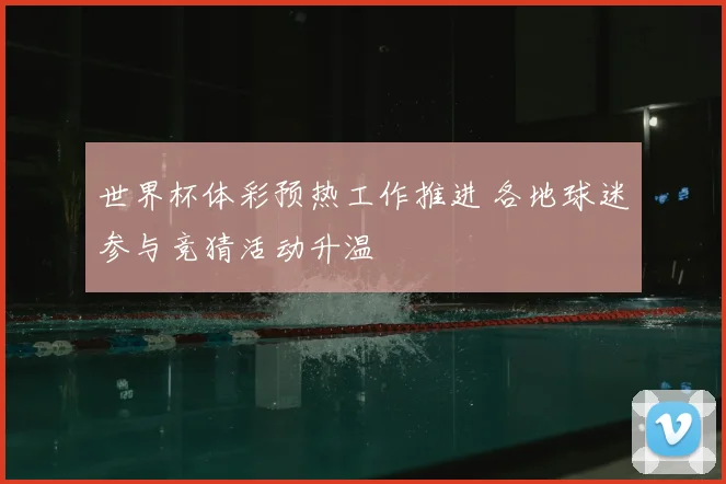 世界杯体彩预热工作推进 各地球迷参与竞猜活动升温
