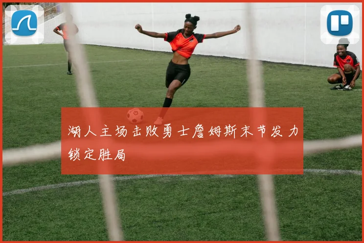 湖人主场击败勇士詹姆斯末节发力锁定胜局