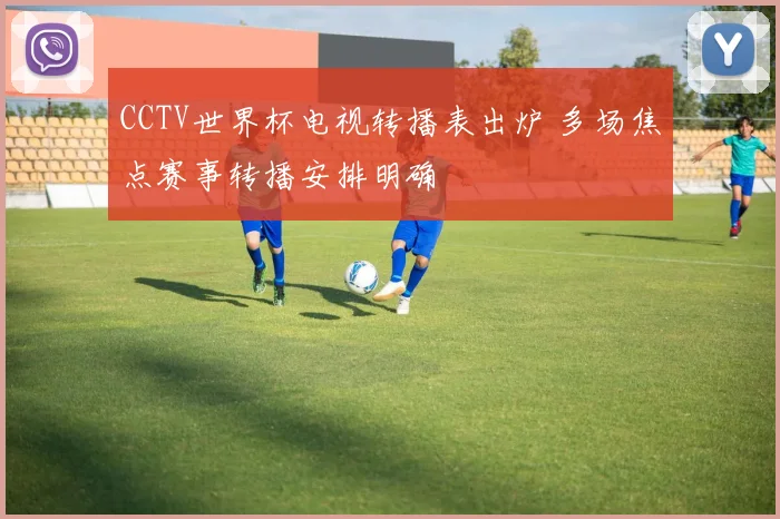 CCTV世界杯电视转播表出炉 多场焦点赛事转播安排明确