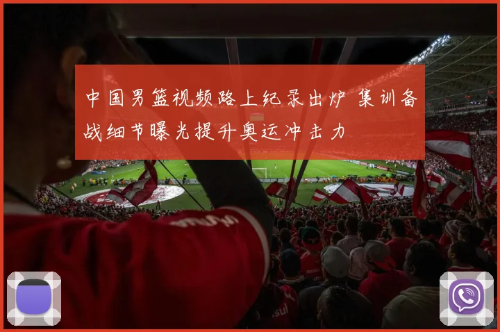 中国男篮视频路上纪录出炉 集训备战细节曝光提升奥运冲击力