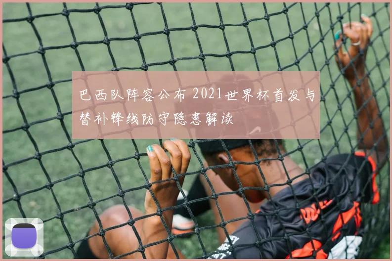 巴西队阵容公布 2021世界杯首发与替补锋线防守隐患解读