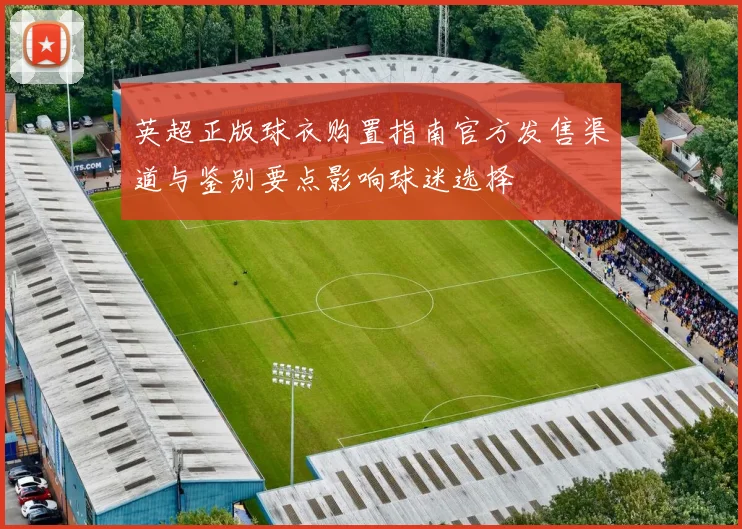 英超正版球衣购置指南官方发售渠道与鉴别要点影响球迷选择