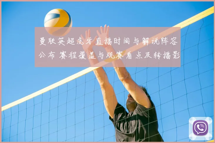 曼联英超虎牙直播时间与解说阵容公布 赛程覆盖与观赛看点及转播影响