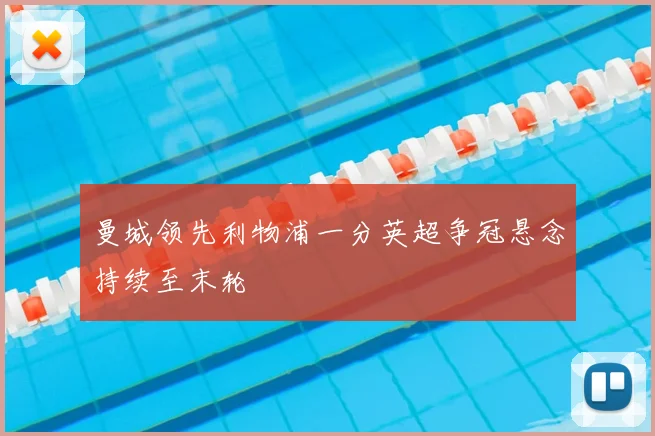 曼城领先利物浦一分英超争冠悬念持续至末轮