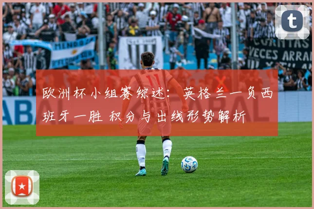 欧洲杯小组赛综述：英格兰一负西班牙一胜 积分与出线形势解析