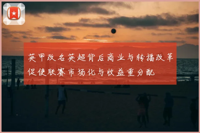 英甲改名英超背后商业与转播改革促使联赛市场化与收益重分配