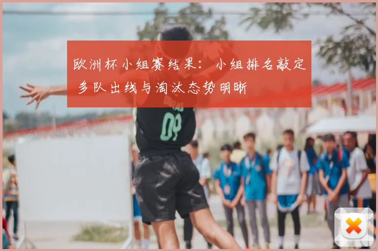 欧洲杯小组赛结果：小组排名敲定 多队出线与淘汰态势明晰