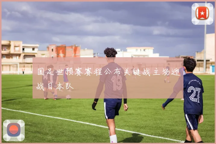 国足世预赛赛程公布关键战主场迎战日本队