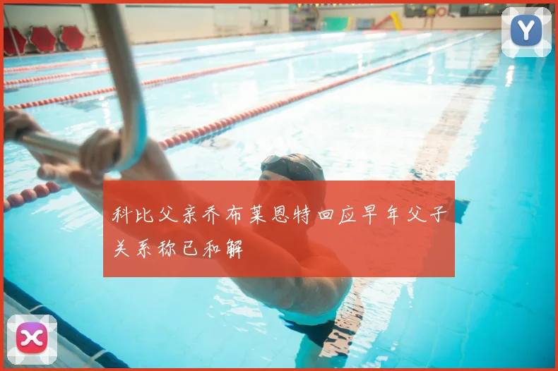 科比父亲乔布莱恩特回应早年父子关系称已和解