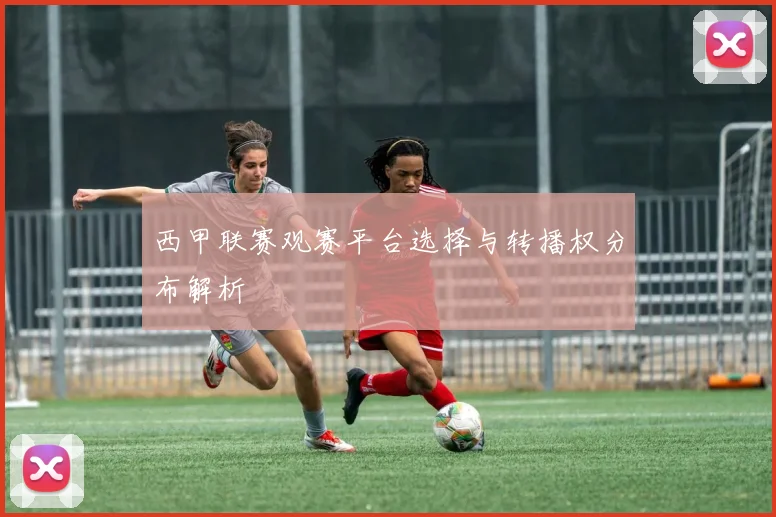 西甲联赛观赛平台选择与转播权分布解析