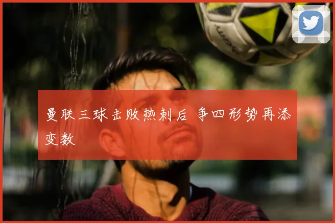 曼联三球击败热刺后 争四形势再添变数