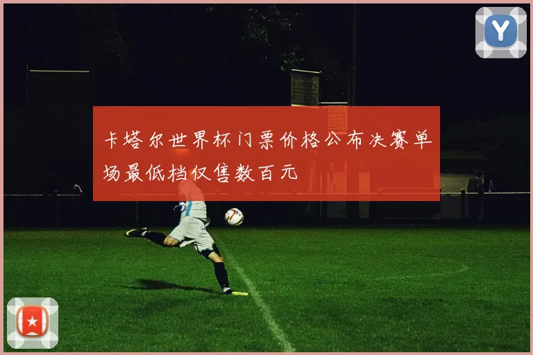 卡塔尔世界杯门票价格公布决赛单场最低档仅售数百元
