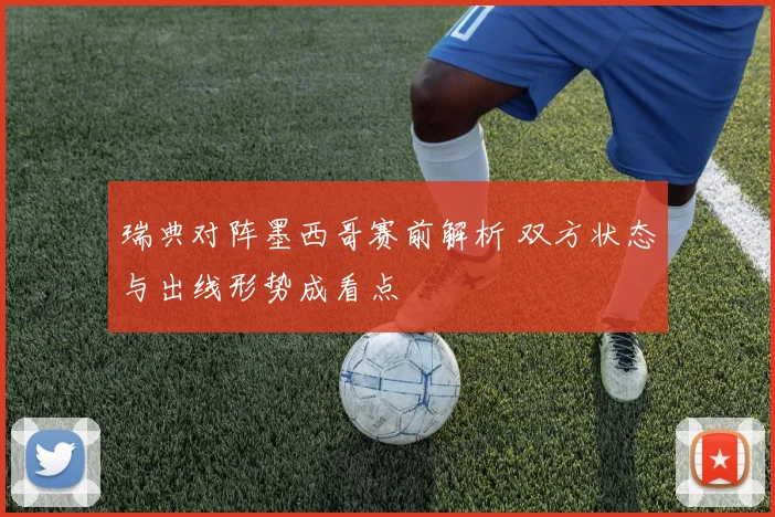 瑞典对阵墨西哥赛前解析 双方状态与出线形势成看点