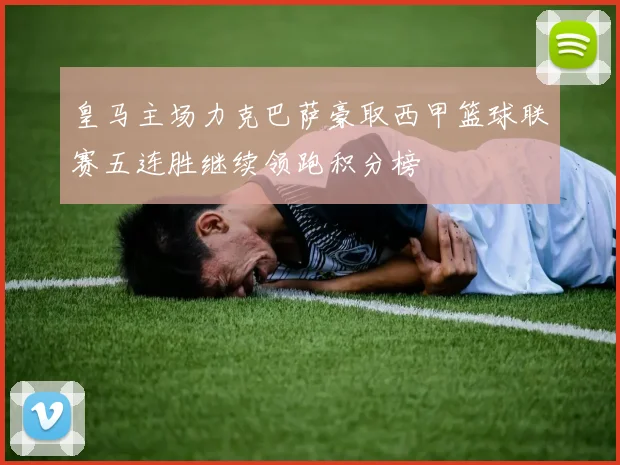 皇马主场力克巴萨豪取西甲篮球联赛五连胜继续领跑积分榜