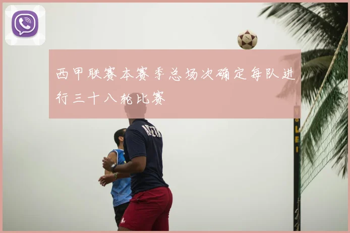 西甲联赛本赛季总场次确定每队进行三十八轮比赛