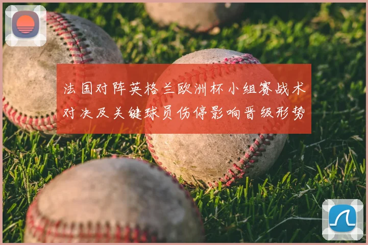 法国对阵英格兰欧洲杯小组赛战术对决及关键球员伤停影响晋级形势