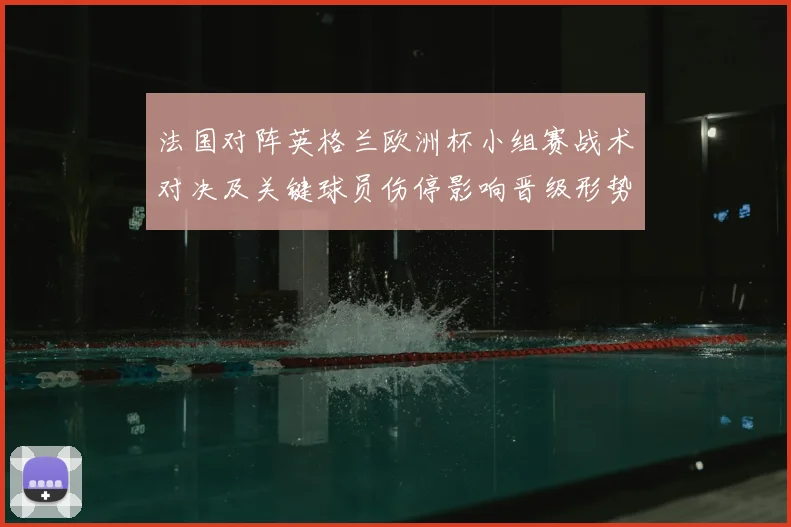 法国对阵英格兰欧洲杯小组赛战术对决及关键球员伤停影响晋级形势