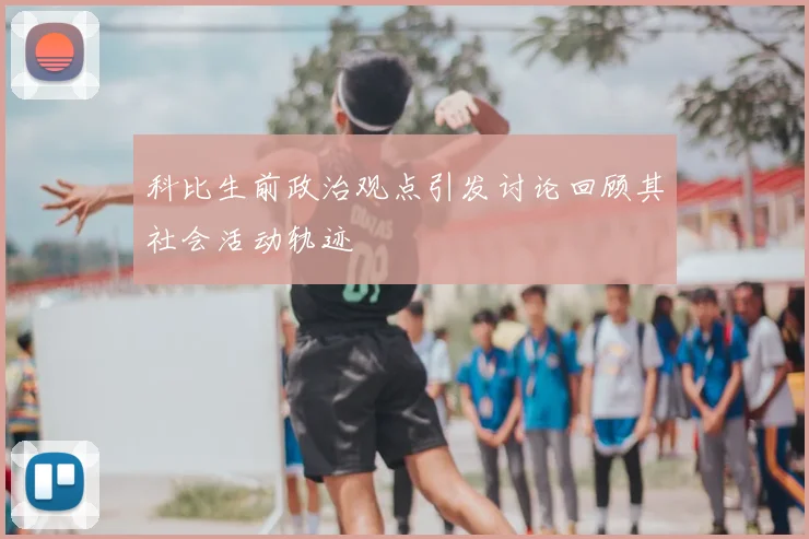 科比生前政治观点引发讨论回顾其社会活动轨迹