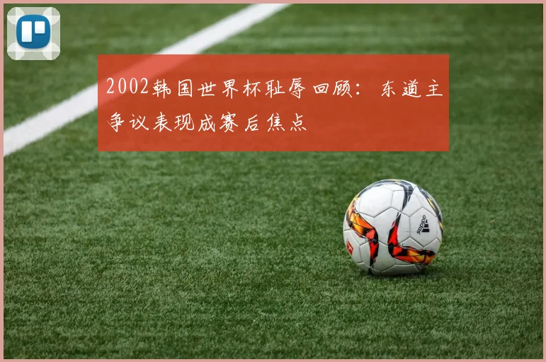 2002韩国世界杯耻辱回顾：东道主争议表现成赛后焦点